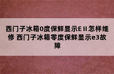 西门子冰箱0度保鲜显示EⅡ怎样维修 西门子冰箱零度保鲜显示e3故障